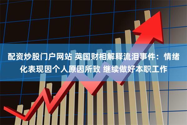 配资炒股门户网站 英国财相解释流泪事件：情绪化表现因个人原因所致 继续做好本职工作