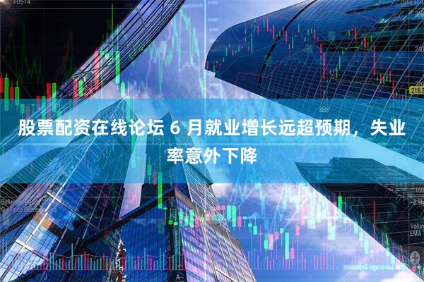 股票配资在线论坛 6 月就业增长远超预期，失业率意外下降