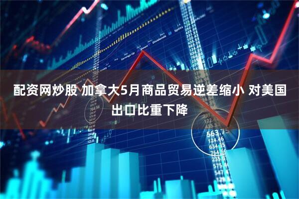 配资网炒股 加拿大5月商品贸易逆差缩小 对美国出口比重下降