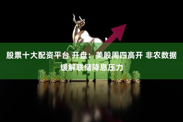股票十大配资平台 开盘：美股周四高开 非农数据缓解联储降息压力