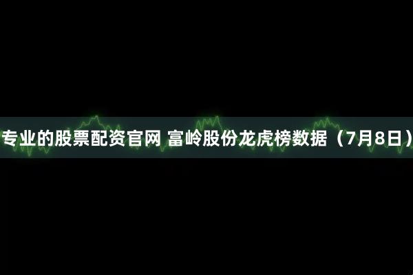 专业的股票配资官网 富岭股份龙虎榜数据（7月8日）