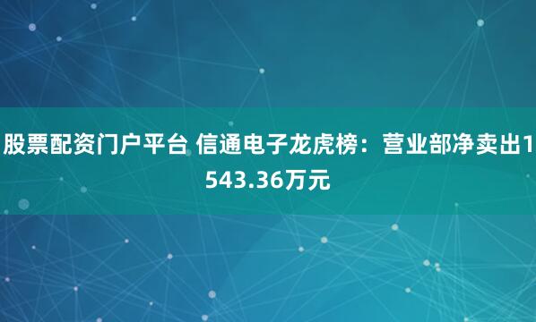 股票配资门户平台 信通电子龙虎榜：营业部净卖出1543.36万元