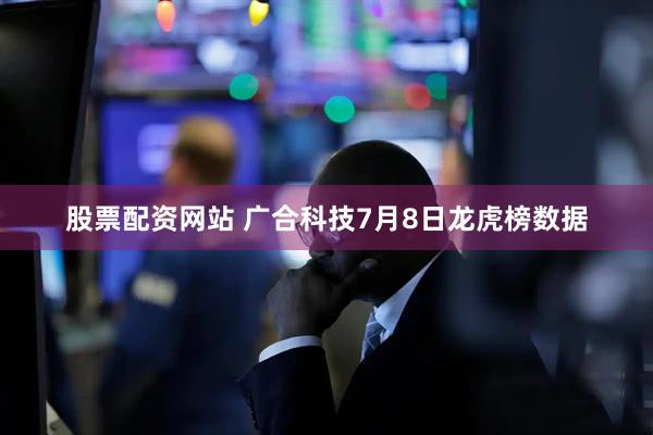股票配资网站 广合科技7月8日龙虎榜数据