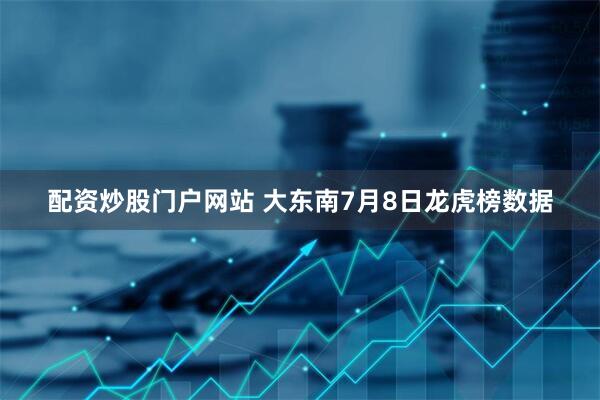 配资炒股门户网站 大东南7月8日龙虎榜数据