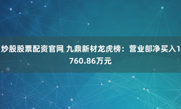 炒股股票配资官网 九鼎新材龙虎榜：营业部净买入1760.86万元