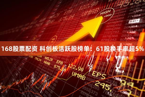 168股票配资 科创板活跃股榜单：61股换手率超5%