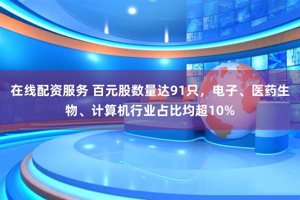在线配资服务 百元股数量达91只，电子、医药生物、计算机行业占比均超10%