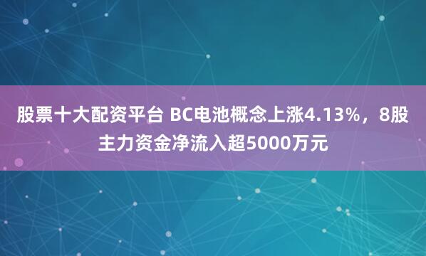 股票十大配资平台 BC电池概念上涨4.13%，8股主力资金净流入超5000万元
