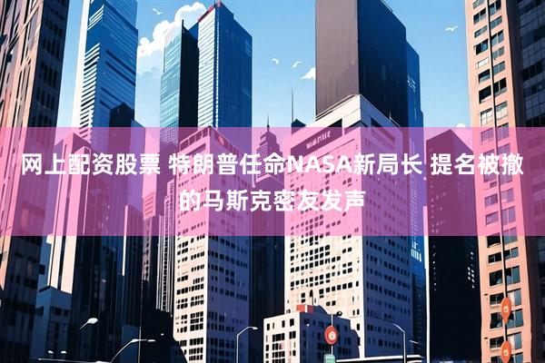 网上配资股票 特朗普任命NASA新局长 提名被撤的马斯克密友发声