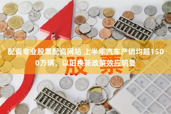 配资专业股票配资网站 上半年汽车产销均超1500万辆，以旧换新政策效应明显