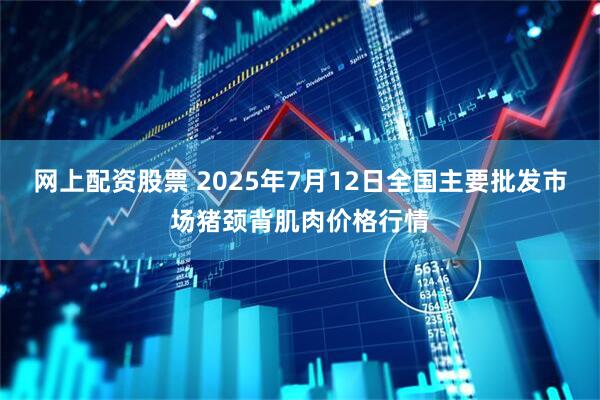 网上配资股票 2025年7月12日全国主要批发市场猪颈背肌肉价格行情