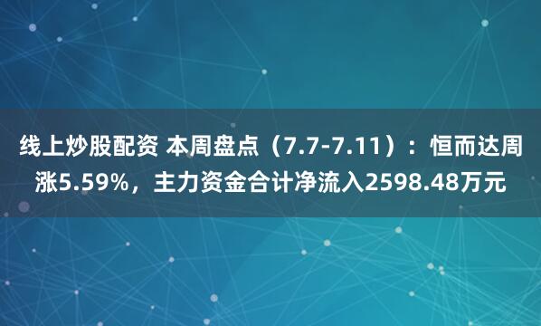 线上炒股配资 本周盘点（7.7-7.11）：恒而达周涨5.59%，主力资金合计净流入2598.48万元