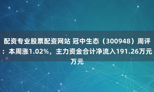 配资专业股票配资网站 冠中生态（300948）周评：本周涨1.02%，主力资金合计净流入191.26万元