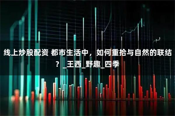 线上炒股配资 都市生活中，如何重拾与自然的联结？_王西_野趣_四季
