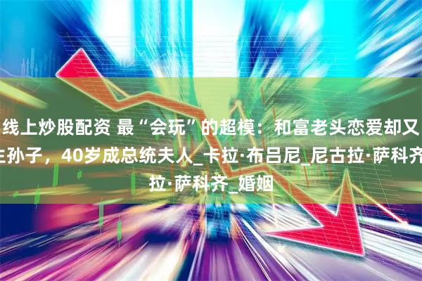 线上炒股配资 最“会玩”的超模：和富老头恋爱却又给他生孙子，40岁成总统夫人_卡拉·布吕尼_尼古拉·萨科齐_婚姻