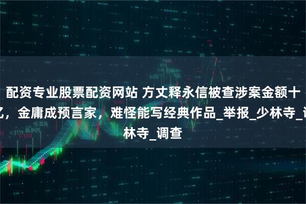 配资专业股票配资网站 方丈释永信被查涉案金额十几亿，金庸成预言家，难怪能写经典作品_举报_少林寺_调查