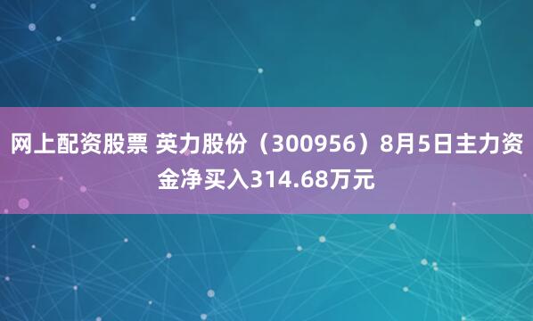 网上配资股票 英力股份（300956）8月5日主力资金净买入314.68万元