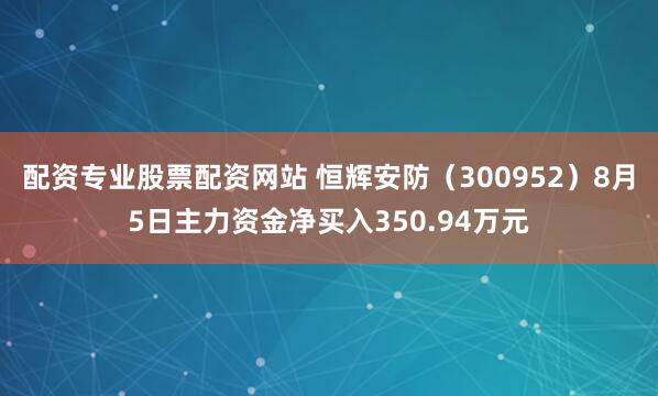 配资专业股票配资网站 恒辉安防（300952）8月5日主力资金净买入350.94万元