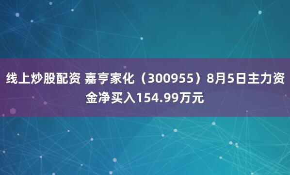 线上炒股配资 嘉亨家化（300955）8月5日主力资金净买入154.99万元