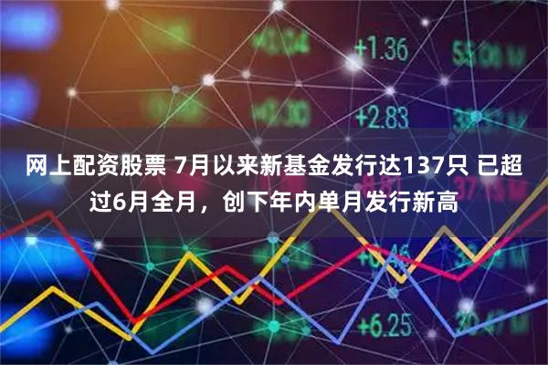 网上配资股票 7月以来新基金发行达137只 已超过6月全月，创下年内单月发行新高