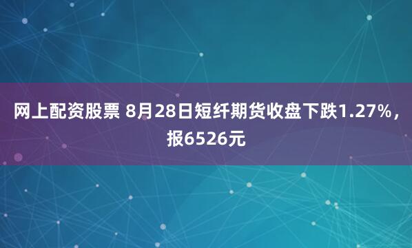 网上配资股票 8月28日短纤期货收盘下跌1.27%，报6526元