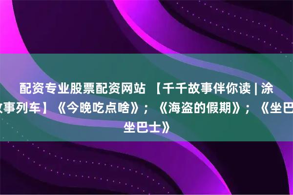 配资专业股票配资网站 【千千故事伴你读 | 涂涂故事列车】《今晚吃点啥》；《海盗的假期》；《坐巴士》