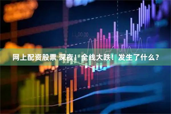 网上配资股票 深夜！全线大跌！发生了什么？