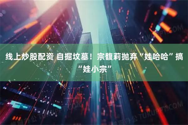 线上炒股配资 自掘坟墓！宗馥莉抛弃“娃哈哈”搞“娃小宗”