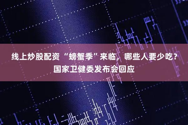 线上炒股配资 “螃蟹季”来临，哪些人要少吃？国家卫健委发布会回应