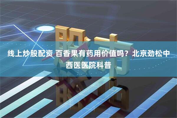 线上炒股配资 百香果有药用价值吗？北京劲松中西医医院科普