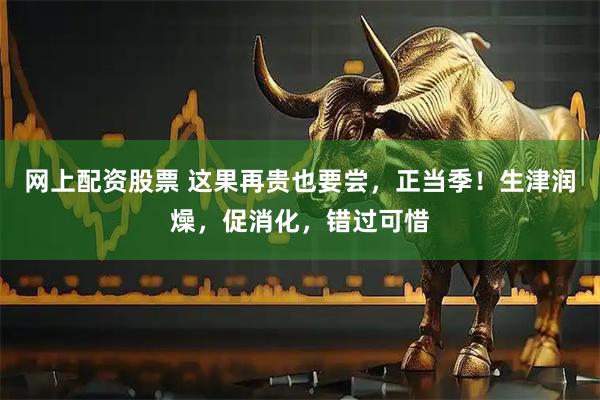 网上配资股票 这果再贵也要尝，正当季！生津润燥，促消化，错过可惜
