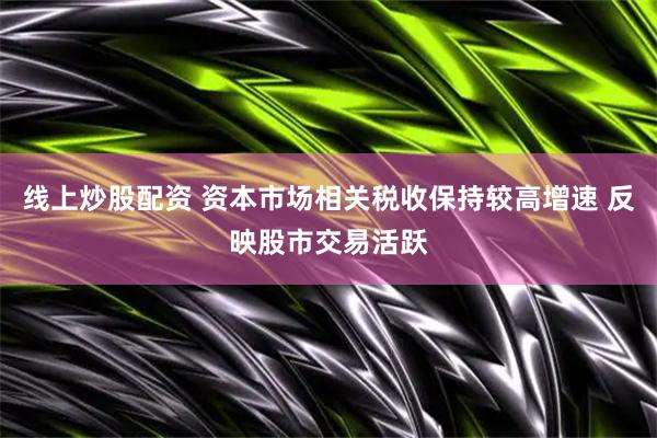 线上炒股配资 资本市场相关税收保持较高增速 反映股市交易活跃