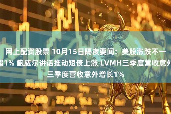网上配资股票 10月15日隔夜要闻：美股涨跌不一 油价跌超1% 鲍威尔讲话推动短债上涨 LVMH三季度营收意外增长1%