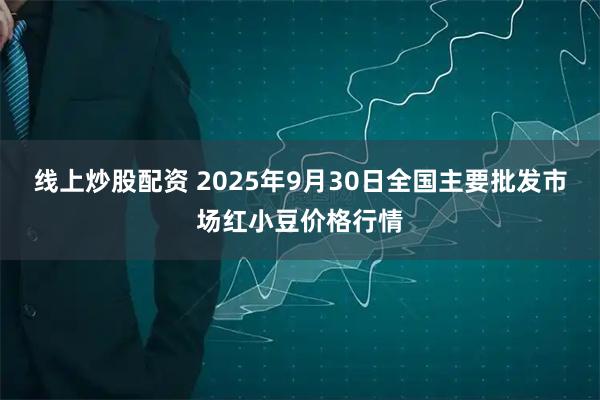 线上炒股配资 2025年9月30日全国主要批发市场红小豆价格行情