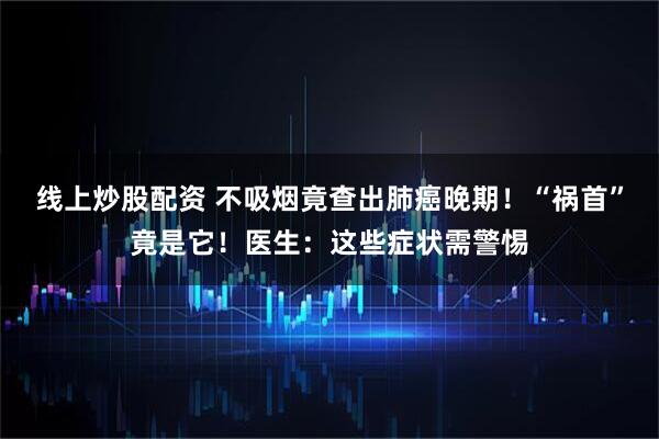 线上炒股配资 不吸烟竟查出肺癌晚期！“祸首”竟是它！医生：这些症状需警惕