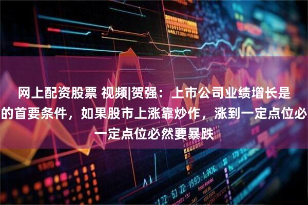 网上配资股票 视频|贺强：上市公司业绩增长是股市长牛的首要条件，如果股市上涨靠炒作，涨到一定点位必然要暴跌
