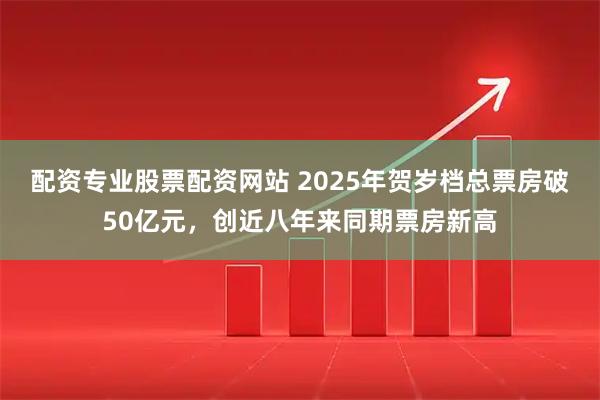 配资专业股票配资网站 2025年贺岁档总票房破50亿元，创近八年来同期票房新高