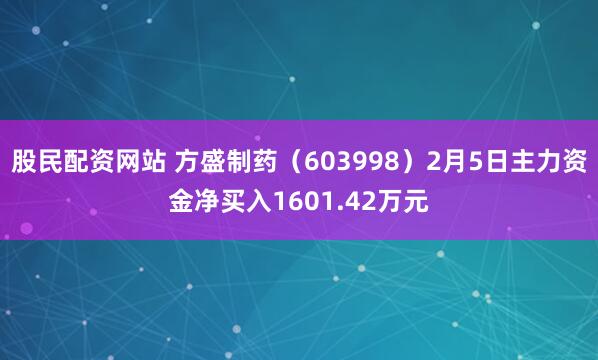 股民配资网站 方盛制药（603998）2月5日主力资金净买入1601.42万元