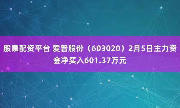 股票配资平台 爱普股份（603020）2月5日主力资金净买入601.37万元