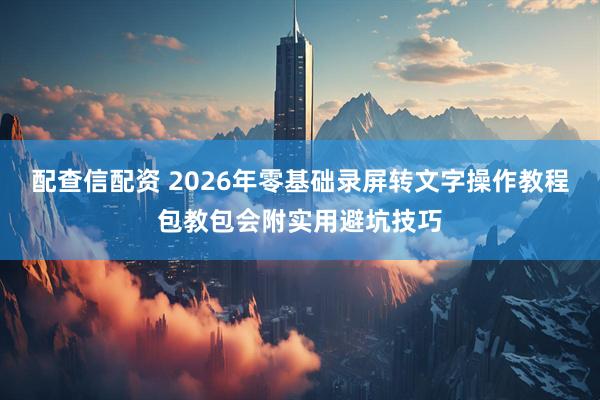 配查信配资 2026年零基础录屏转文字操作教程包教包会附实用避坑技巧