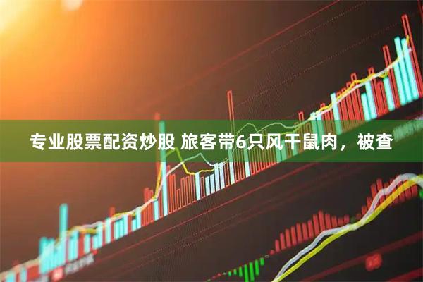 专业股票配资炒股 旅客带6只风干鼠肉，被查