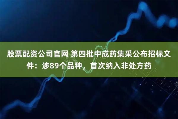 股票配资公司官网 第四批中成药集采公布招标文件：涉89个品种，首次纳入非处方药