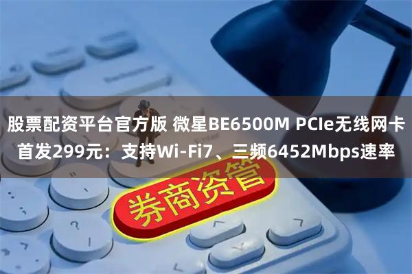 股票配资平台官方版 微星BE6500M PCIe无线网卡首发299元：支持Wi-Fi7、三频6452Mbps速率