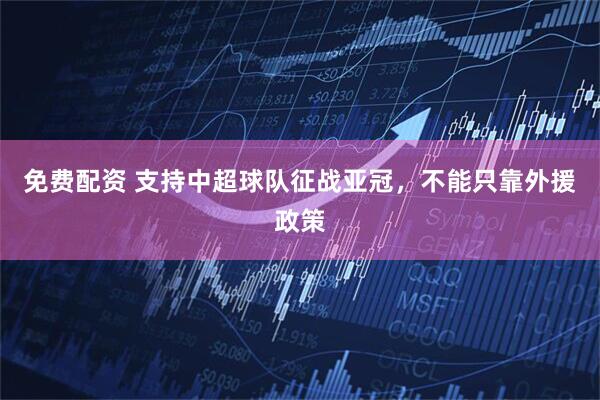 免费配资 支持中超球队征战亚冠，不能只靠外援政策