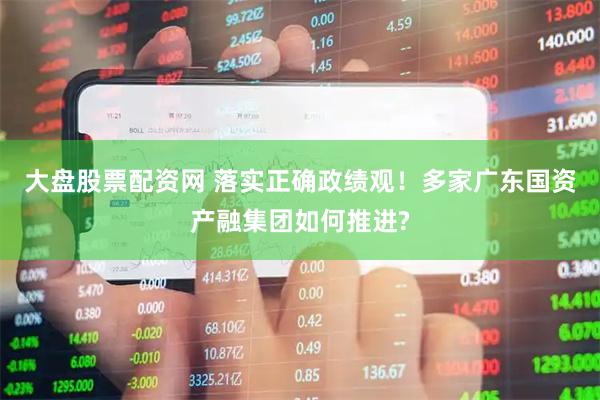 大盘股票配资网 落实正确政绩观！多家广东国资产融集团如何推进?