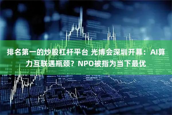 排名第一的炒股杠杆平台 光博会深圳开幕：AI算力互联遇瓶颈？NPO被指为当下最优