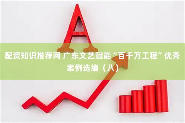 配资知识推荐网 广东文艺赋能“百千万工程”优秀案例选编（八）